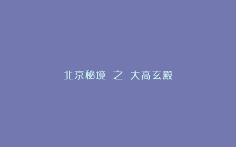 北京秘境 之 大高玄殿