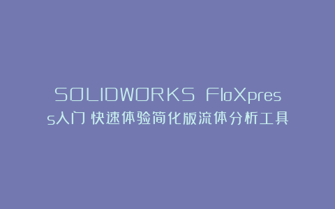 SOLIDWORKS FloXpress入门：快速体验简化版流体分析工具