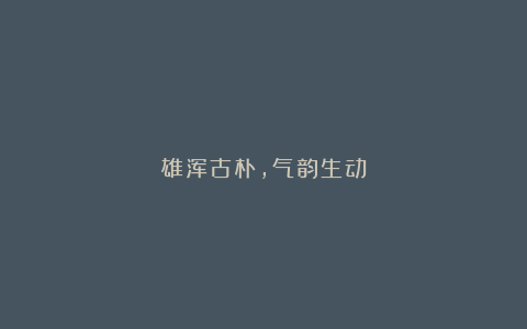 雄浑古朴，气韵生动