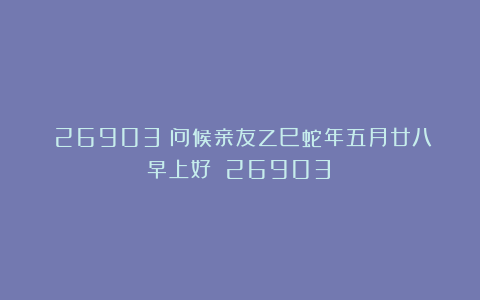 （26903）问候亲友乙巳蛇年五月廿八早上好！（26903）