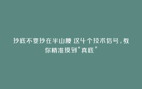 抄底不要抄在半山腰！这4个技术信号，教你精准摸到“真底”