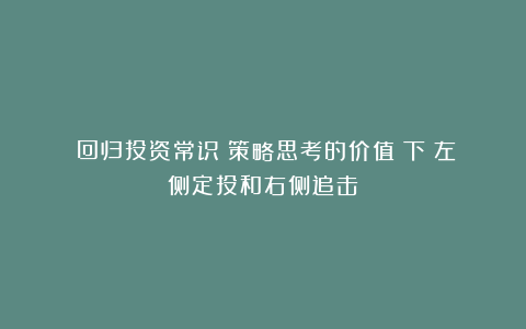 《回归投资常识：策略思考的价值》下：左侧定投和右侧追击