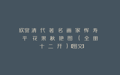 欣赏︱清 代 著 名 画 家 恽 寿 平《 花 果 秋 艳 图 》( 全 册 十 二 开 )【图文】