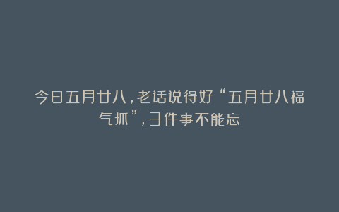 今日五月廿八，老话说得好：“五月廿八福气抓”，3件事不能忘