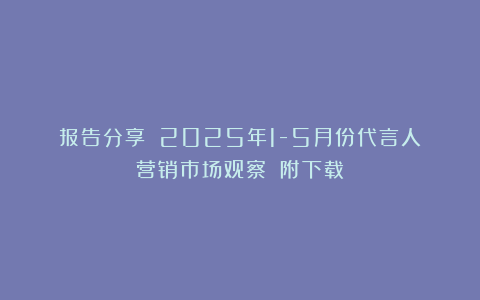 报告分享｜《2025年1-5月份代言人营销市场观察》（附下载）