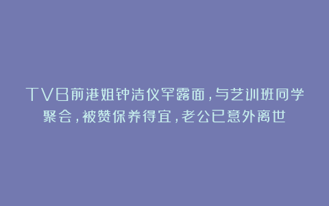 TVB前港姐钟洁仪罕露面，与艺训班同学聚会，被赞保养得宜，老公已意外离世