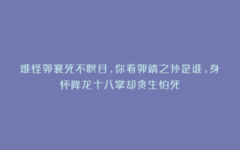 难怪郭襄死不瞑目，你看郭靖之孙是谁，身怀降龙十八掌却贪生怕死