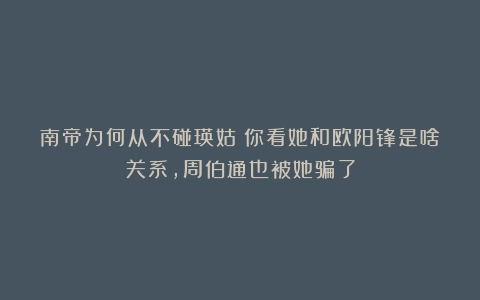 南帝为何从不碰瑛姑？你看她和欧阳锋是啥关系，周伯通也被她骗了