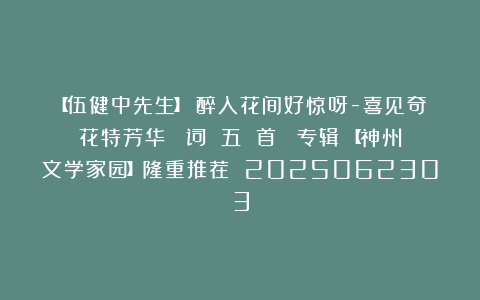 【伍健中先生】《醉入花间好惊呀-喜见奇花特芳华（ 词 五 首 ）专辑》【神州文学家园】隆重推荐 2025062303