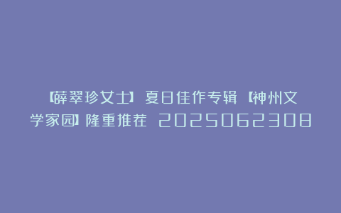 【薛翠珍女士】《夏日佳作专辑》【神州文学家园】隆重推荐 2025062308