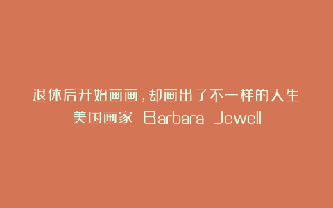 退休后开始画画，却画出了不一样的人生！美国画家 Barbara Jewell