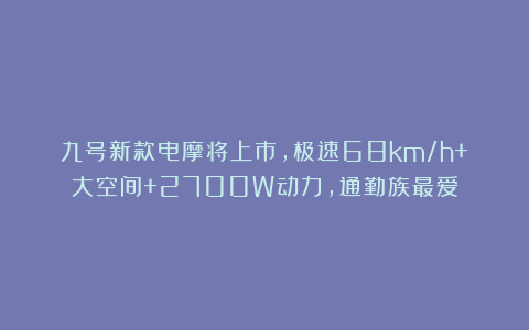 九号新款电摩将上市，极速68km/h+大空间+2700W动力，通勤族最爱