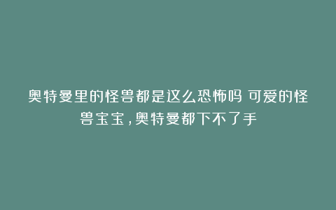 奥特曼里的怪兽都是这么恐怖吗？可爱的怪兽宝宝，奥特曼都下不了手