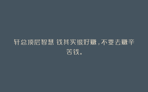 轩总顶层智慧：钱其实很好赚，不要去赚辛苦钱。