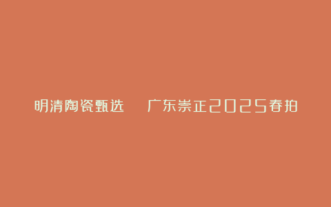 明清陶瓷甄选 | 广东崇正2025春拍