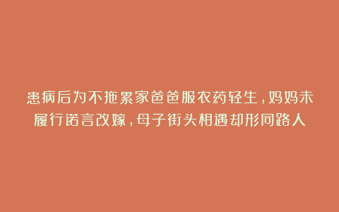 患病后为不拖累家爸爸服农药轻生，妈妈未履行诺言改嫁，母子街头相遇却形同路人