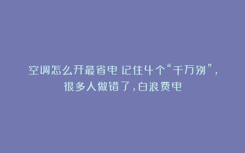 空调怎么开最省电？记住4个“千万别”，很多人做错了，白浪费电