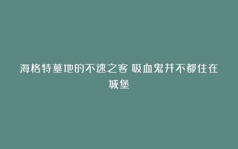 海格特墓地的不速之客：吸血鬼并不都住在城堡！