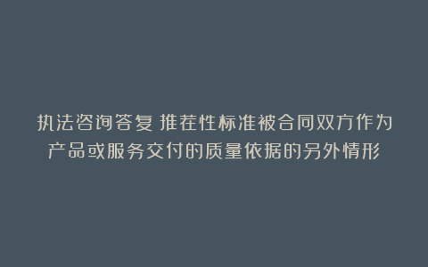 执法咨询答复：推荐性标准被合同双方作为产品或服务交付的质量依据的另外情形