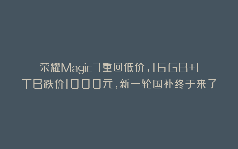 荣耀Magic7重回低价，16GB+1TB跌价1000元，新一轮国补终于来了