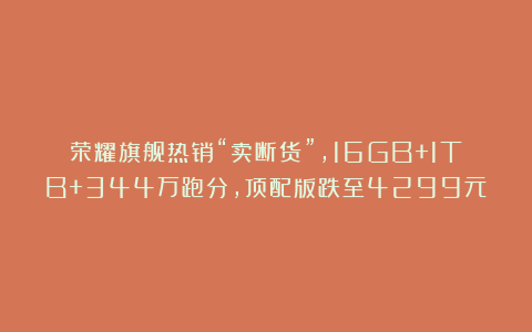 荣耀旗舰热销“卖断货”，16GB+1TB+344万跑分，顶配版跌至4299元