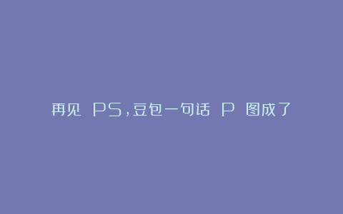 再见 PS，豆包一句话 P 图成了！