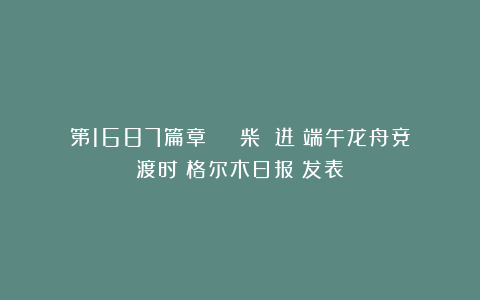 第1687篇章 | 柴 进：端午龙舟竞渡时《格尔木日报》发表