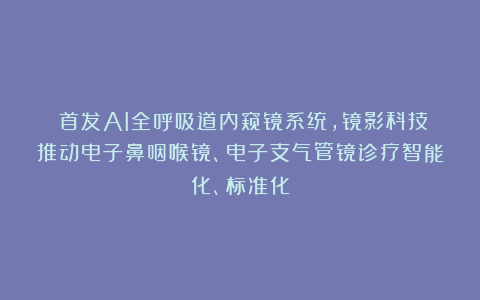 ​首发AI全呼吸道内窥镜系统，镜影科技推动电子鼻咽喉镜、电子支气管镜诊疗智能化、标准化