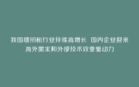 我国缝纫机行业持续高增长 国内企业迎来海外需求和外部技术双重驱动力