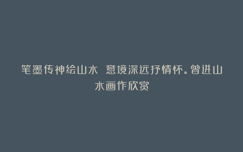 笔墨传神绘山水 意境深远抒情怀。曾进山水画作欣赏