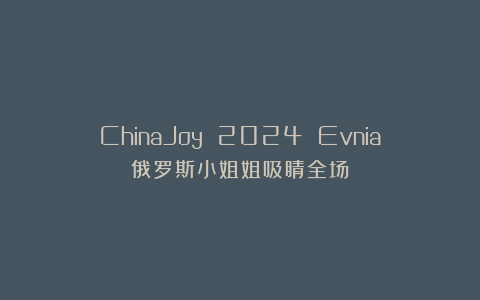 ChinaJoy 2024 Evnia俄罗斯小姐姐吸睛全场！