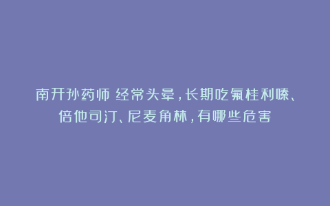 南开孙药师：经常头晕，长期吃氟桂利嗪、倍他司汀、尼麦角林，有哪些危害？