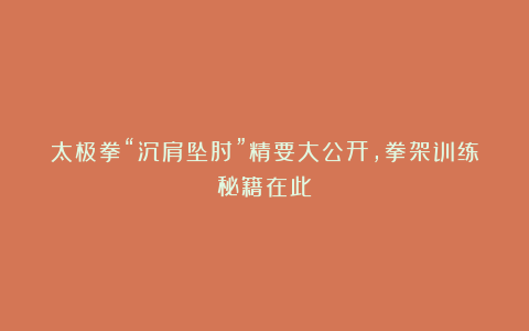 太极拳“沉肩坠肘”精要大公开，拳架训练秘籍在此