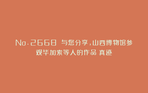 No.2668 与您分享，山西博物馆参观毕加索等人的作品（真迹）