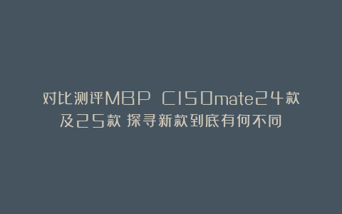 对比测评MBP C150mate24款及25款︱探寻新款到底有何不同？