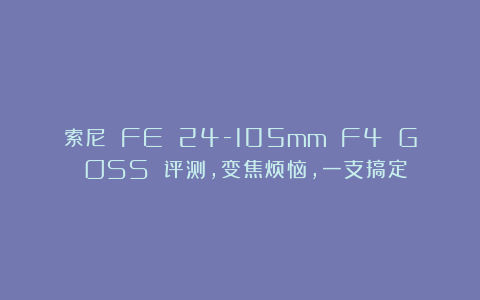索尼 FE 24-105mm F4 G OSS 评测，变焦烦恼，一支搞定！