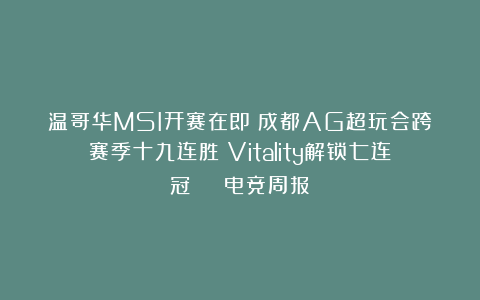 温哥华MSI开赛在即；成都AG超玩会跨赛季十九连胜；Vitality解锁七连冠 | 电竞周报