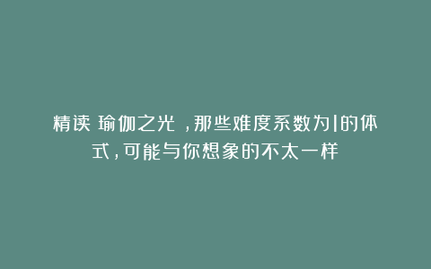 精读《瑜伽之光》，那些难度系数为1的体式，可能与你想象的不太一样！