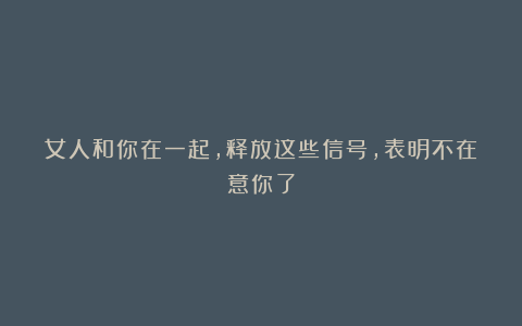 女人和你在一起,释放这些信号,表明不在意你了