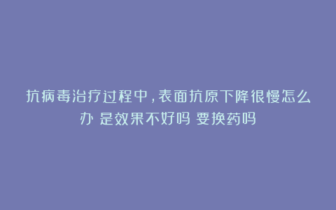 抗病毒治疗过程中，表面抗原下降很慢怎么办？是效果不好吗？要换药吗？
