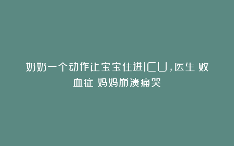 奶奶一个动作让宝宝住进ICU，医生：败血症！妈妈崩溃痛哭