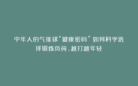 中年人的气排球“健康密码”：如何科学选择锻炼负荷，越打越年轻！