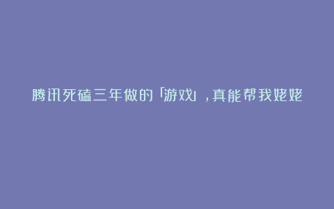 腾讯死磕三年做的「游戏」，真能帮我姥姥？