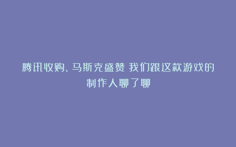 腾讯收购、马斯克盛赞：我们跟这款游戏的制作人聊了聊