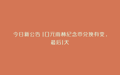 今日新公告！10元雨林纪念币兑换有变，最后1天！