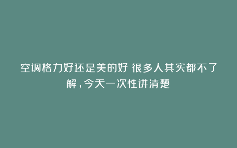 空调格力好还是美的好？很多人其实都不了解，今天一次性讲清楚！