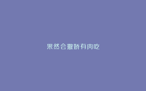 果然会撒娇有肉吃