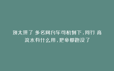 别太拼了！多名网约车司机倒下，同行：高流水有什么用，把命都跑没了