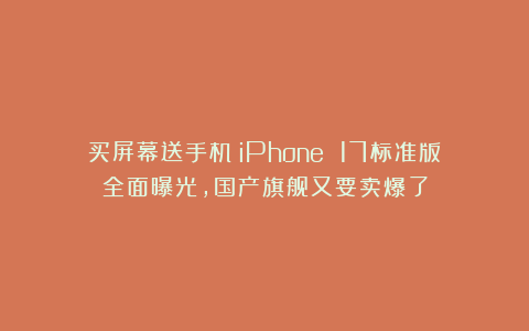 买屏幕送手机！iPhone 17标准版全面曝光，国产旗舰又要卖爆了