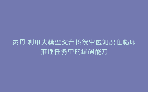 灵丹：利用大模型提升传统中医知识在临床推理任务中的编码能力